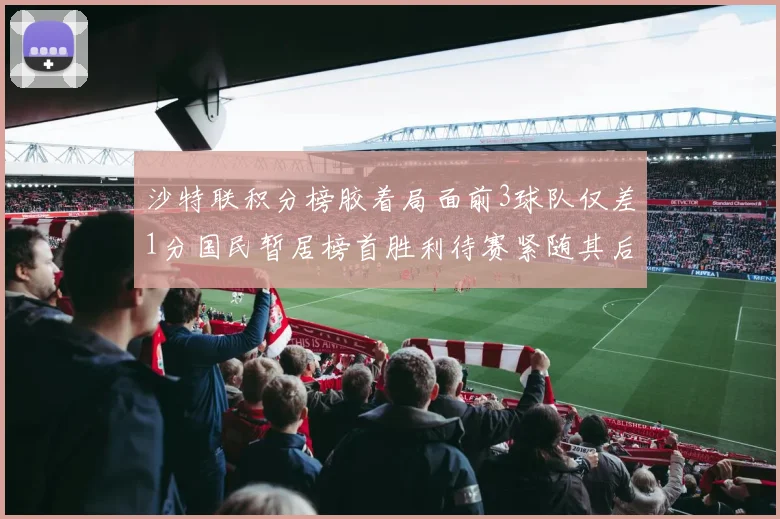 沙特联积分榜胶着局面前3球队仅差1分国民暂居榜首胜利待赛紧随其后