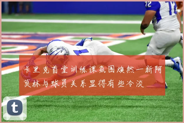 卡里克首堂训练课氛围焕然一新阿莫林与球员关系显得有些冷淡