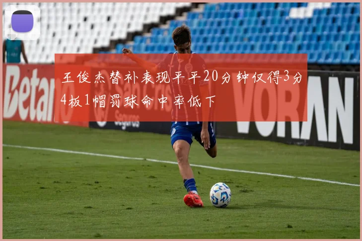 王俊杰替补表现平平20分钟仅得3分4板1帽罚球命中率低下