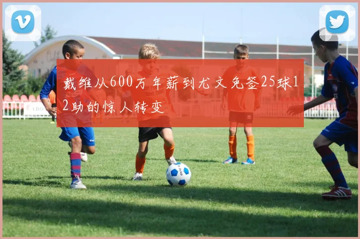 戴维从600万年薪到尤文免签25球12助的惊人转变