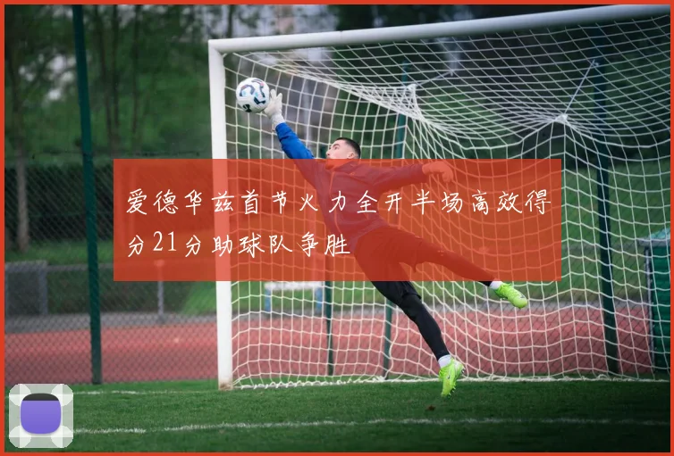 爱德华兹首节火力全开半场高效得分21分助球队争胜