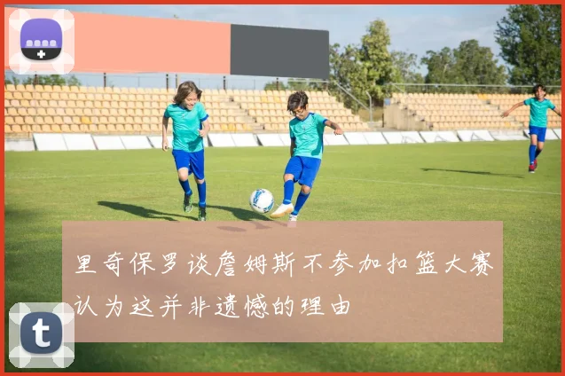 里奇保罗谈詹姆斯不参加扣篮大赛认为这并非遗憾的理由