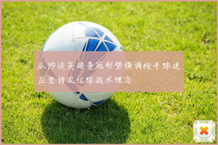瓜帅谈英超争冠形势强调枪手球迷应坚持定位球战术理念
