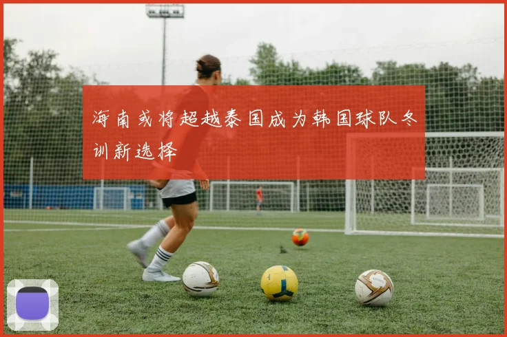海南或将超越泰国成为韩国球队冬训新选择