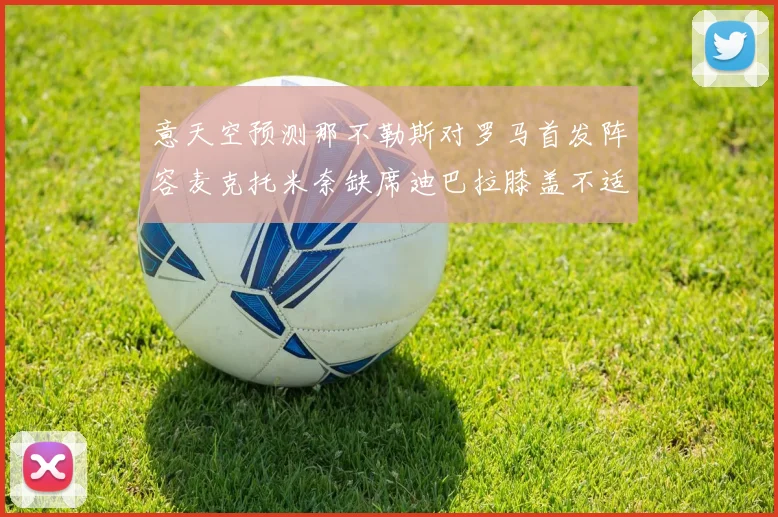 意天空预测那不勒斯对罗马首发阵容麦克托米奈缺席迪巴拉膝盖不适情况分析
