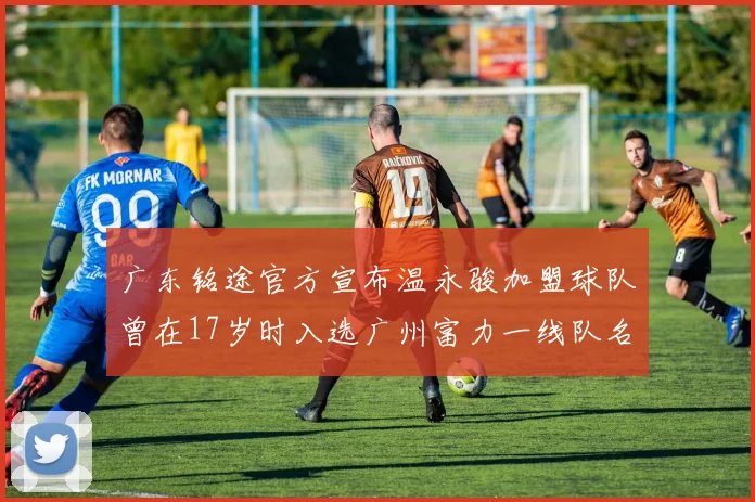 广东铭途官方宣布温永骏加盟球队曾在17岁时入选广州富力一线队名单