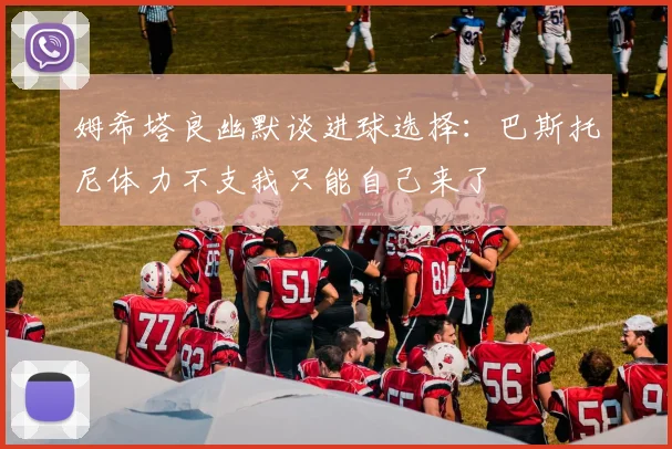 姆希塔良幽默谈进球选择：巴斯托尼体力不支我只能自己来了