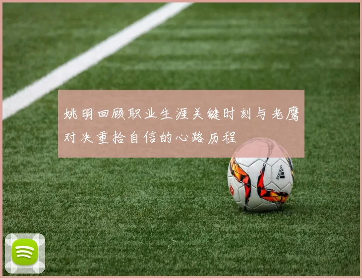 姚明回顾职业生涯关键时刻与老鹰对决重拾自信的心路历程