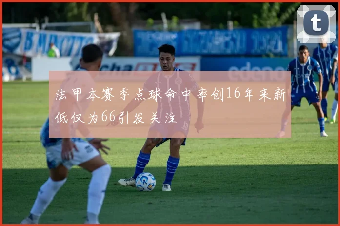法甲本赛季点球命中率创16年来新低仅为66引发关注