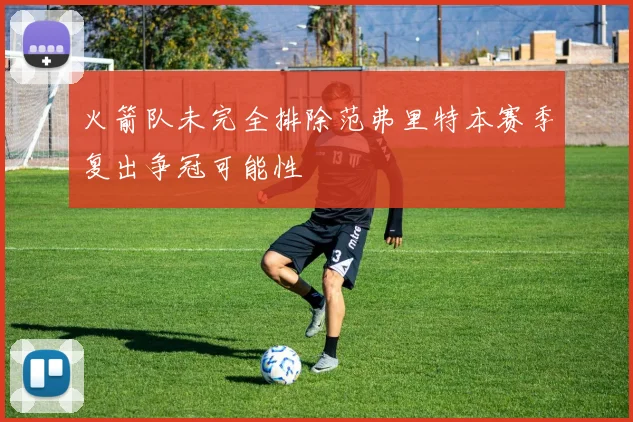 火箭队未完全排除范弗里特本赛季复出争冠可能性