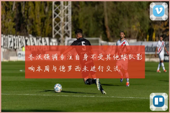 齐沃强调专注自身不受其他球队影响本周与德罗西未进行交流