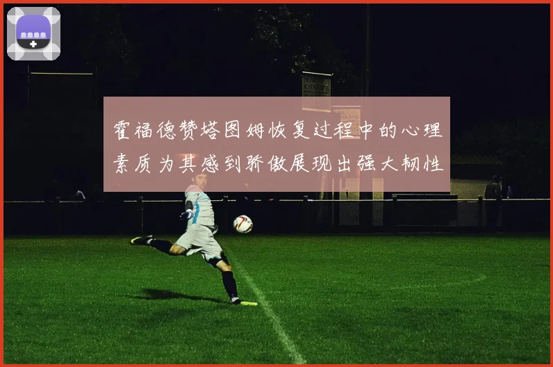 霍福德赞塔图姆恢复过程中的心理素质为其感到骄傲展现出强大韧性与决心
