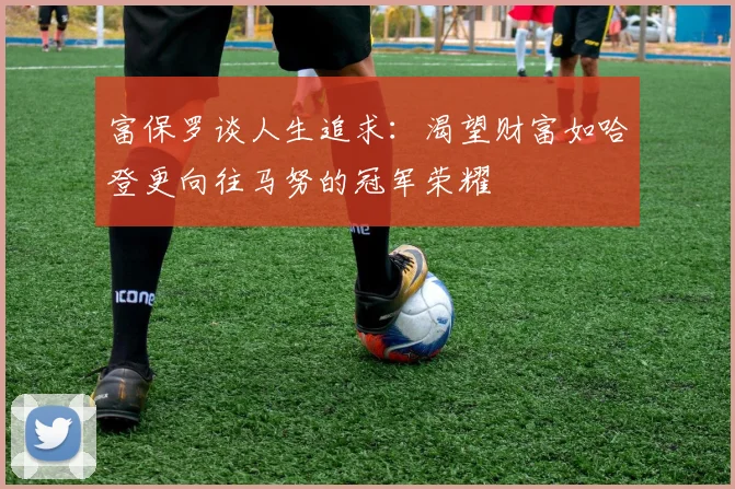 富保罗谈人生追求：渴望财富如哈登更向往马努的冠军荣耀