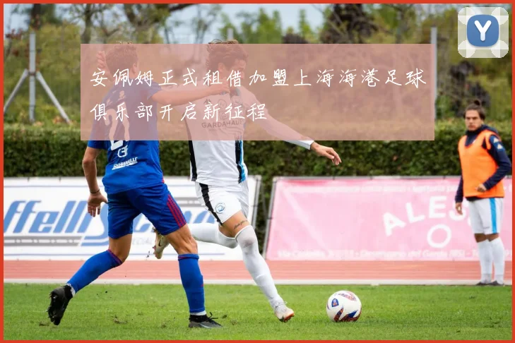安佩姆正式租借加盟上海海港足球俱乐部开启新征程