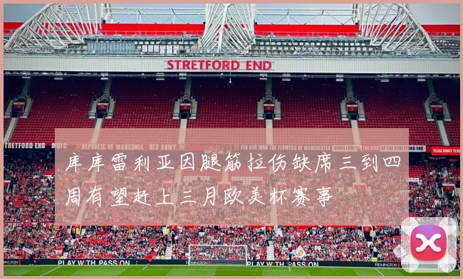 库库雷利亚因腿筋拉伤缺席三到四周有望赶上三月欧美杯赛事