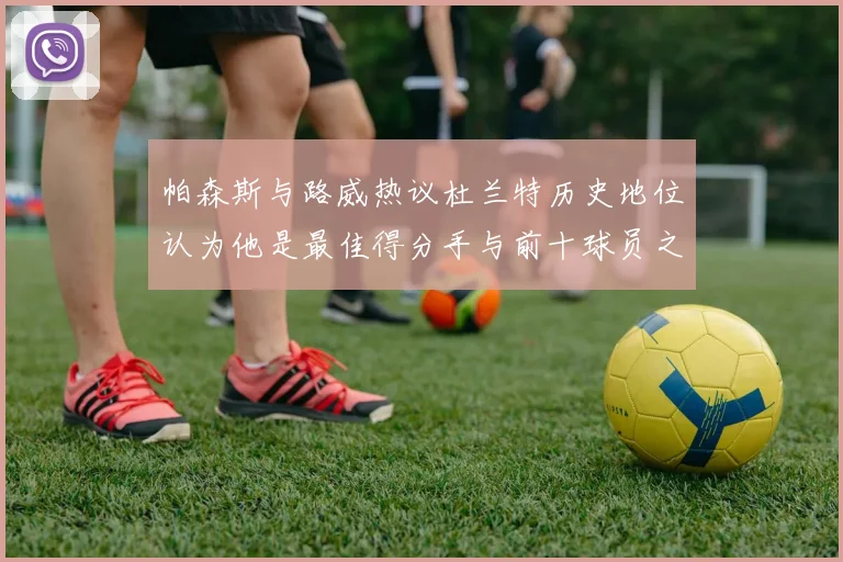 帕森斯与路威热议杜兰特历史地位认为他是最佳得分手与前十球员之一
