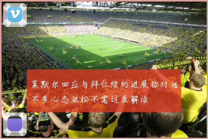 莱默尔回应与拜仁续约进展称对话不多心态放松不需过度解读