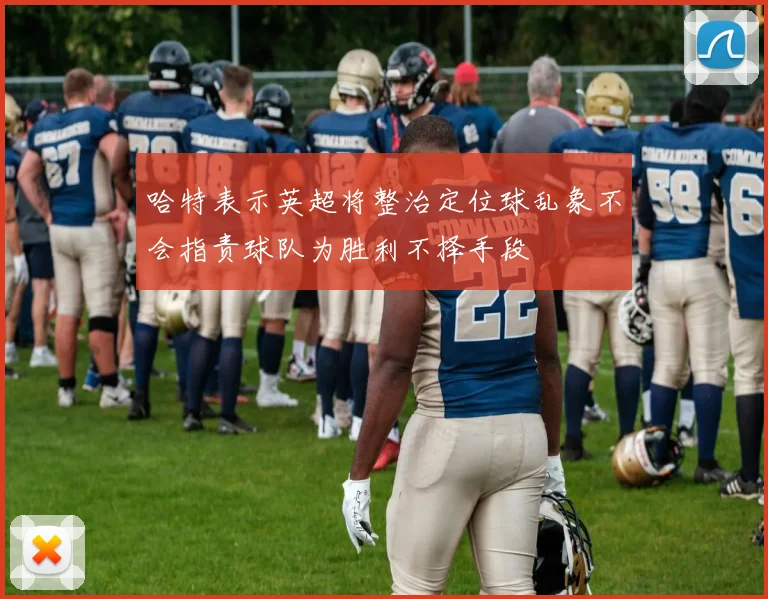哈特表示英超将整治定位球乱象不会指责球队为胜利不择手段