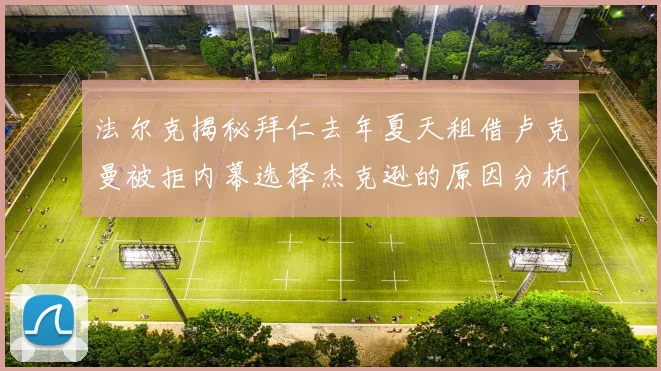 法尔克揭秘拜仁去年夏天租借卢克曼被拒内幕选择杰克逊的原因分析