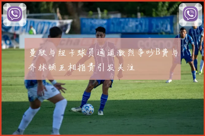 曼联与纽卡球员通道激烈争吵B费与乔林顿互相指责引发关注