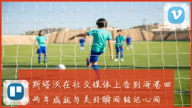 古斯塔沃在社交媒体上告别海港回顾两年成就与美好瞬间铭记心间