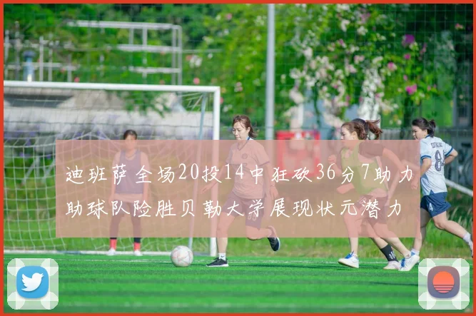 迪班萨全场20投14中狂砍36分7助力助球队险胜贝勒大学展现状元潜力