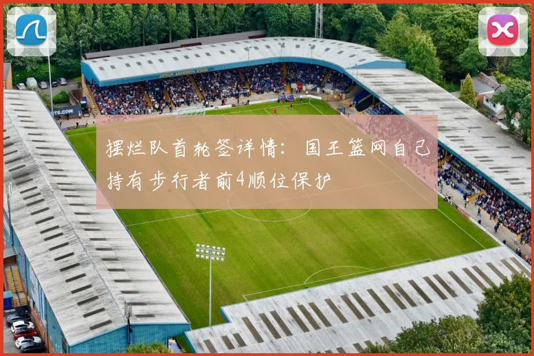 摆烂队首轮签详情：国王篮网自己持有步行者前4顺位保护