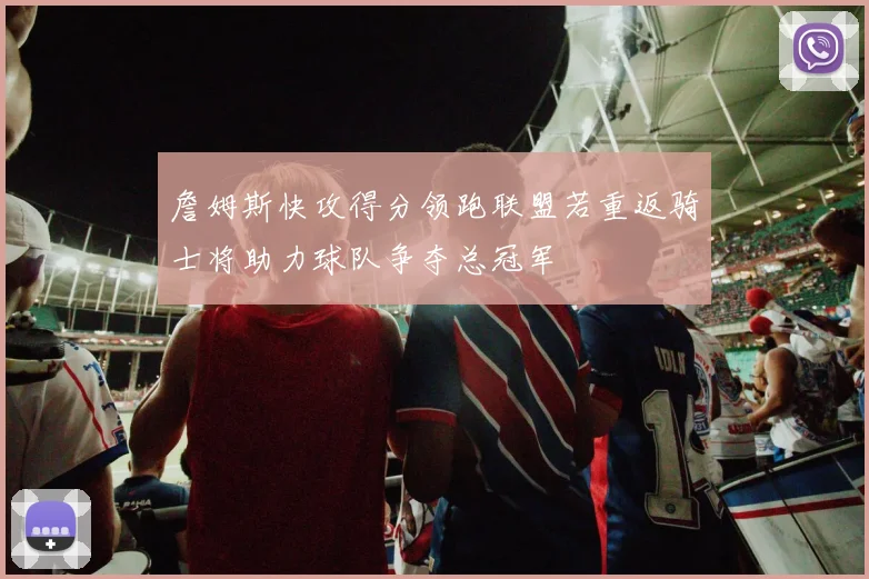 詹姆斯快攻得分领跑联盟若重返骑士将助力球队争夺总冠军