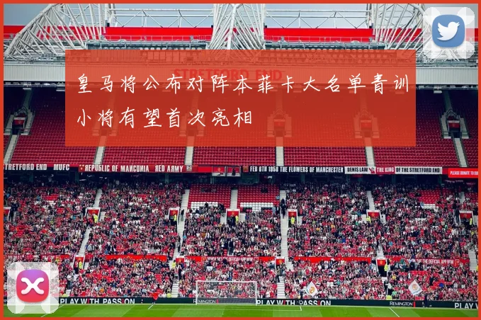 皇马将公布对阵本菲卡大名单青训小将有望首次亮相