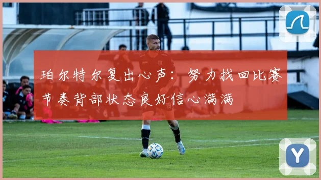 珀尔特尔复出心声：努力找回比赛节奏背部状态良好信心满满