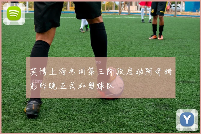 英博上海冬训第三阶段启动阿奇姆彭昨晚正式加盟球队