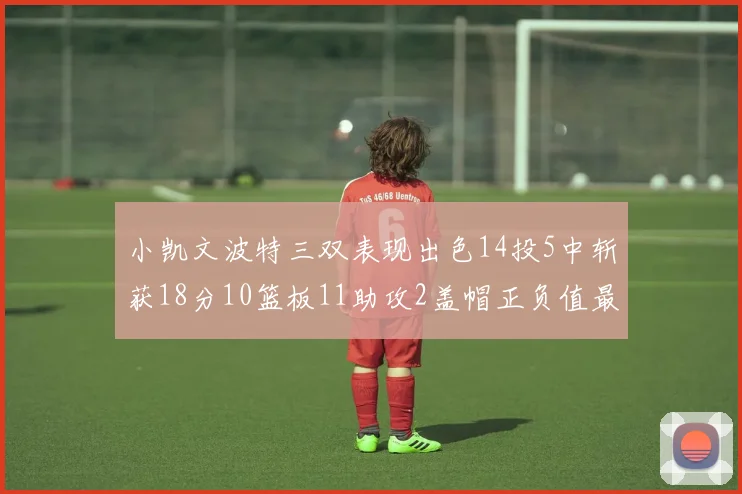 小凯文波特三双表现出色14投5中斩获18分10篮板11助攻2盖帽正负值最高