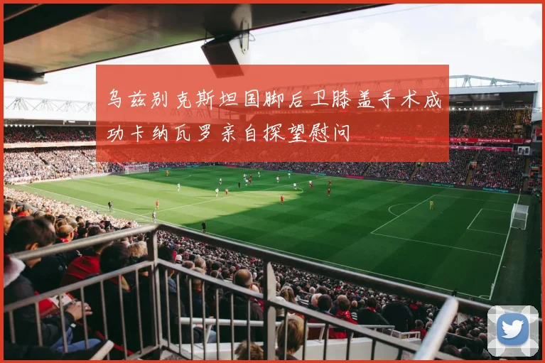 乌兹别克斯坦国脚后卫膝盖手术成功卡纳瓦罗亲自探望慰问