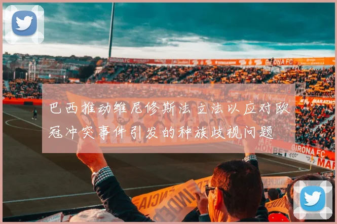 巴西推动维尼修斯法立法以应对欧冠冲突事件引发的种族歧视问题