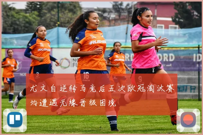 尤文自逆转马竞后五次欧冠淘汰赛均遭遇无缘晋级困境