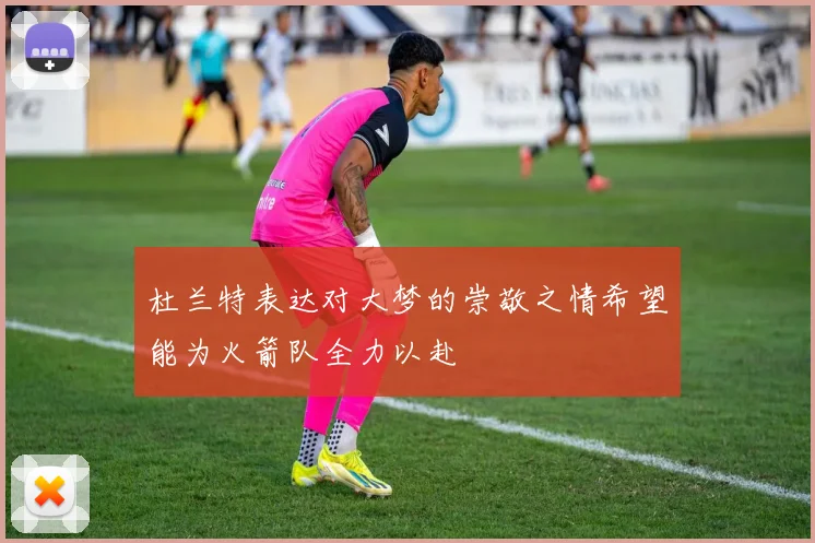 杜兰特表达对大梦的崇敬之情希望能为火箭队全力以赴