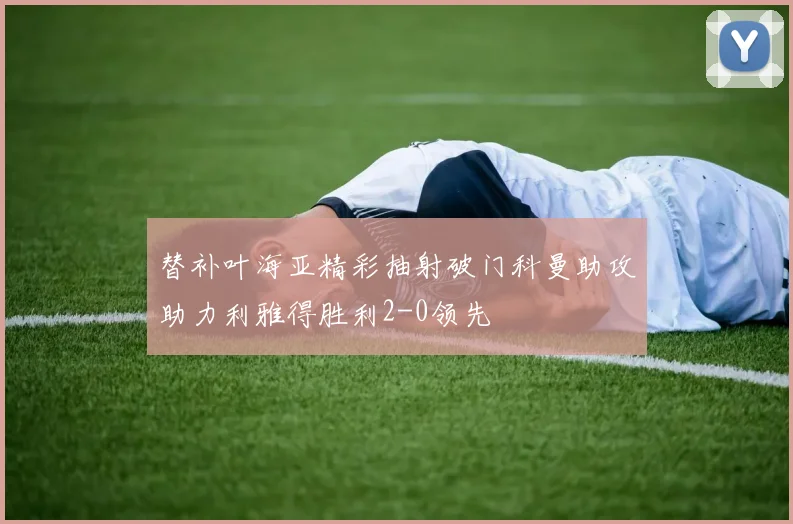 替补叶海亚精彩抽射破门科曼助攻助力利雅得胜利2-0领先