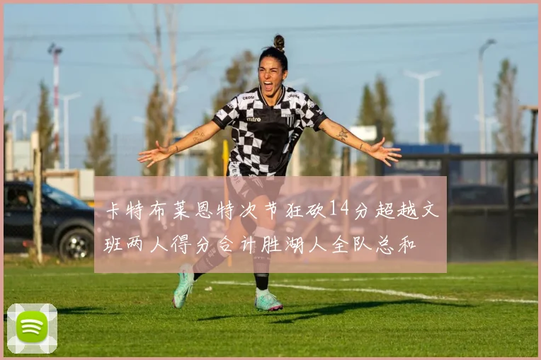卡特布莱恩特次节狂砍14分超越文班两人得分合计胜湖人全队总和
