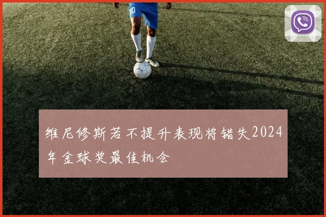 维尼修斯若不提升表现将错失2024年金球奖最佳机会