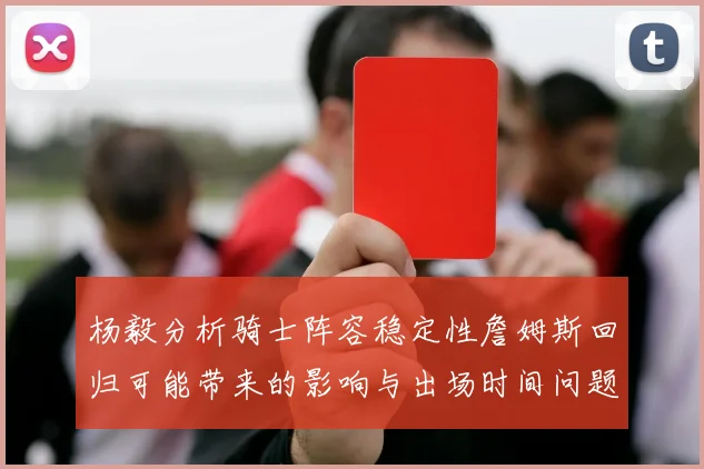 杨毅分析骑士阵容稳定性詹姆斯回归可能带来的影响与出场时间问题
