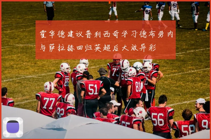 霍华德建议普利西奇学习德布劳内与萨拉赫回归英超后大放异彩