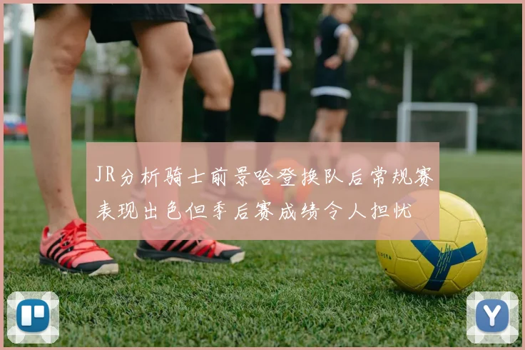 JR分析骑士前景哈登换队后常规赛表现出色但季后赛成绩令人担忧