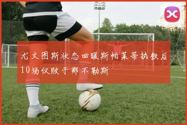 尤文图斯状态回暖斯帕莱蒂执教后10场仅败于那不勒斯