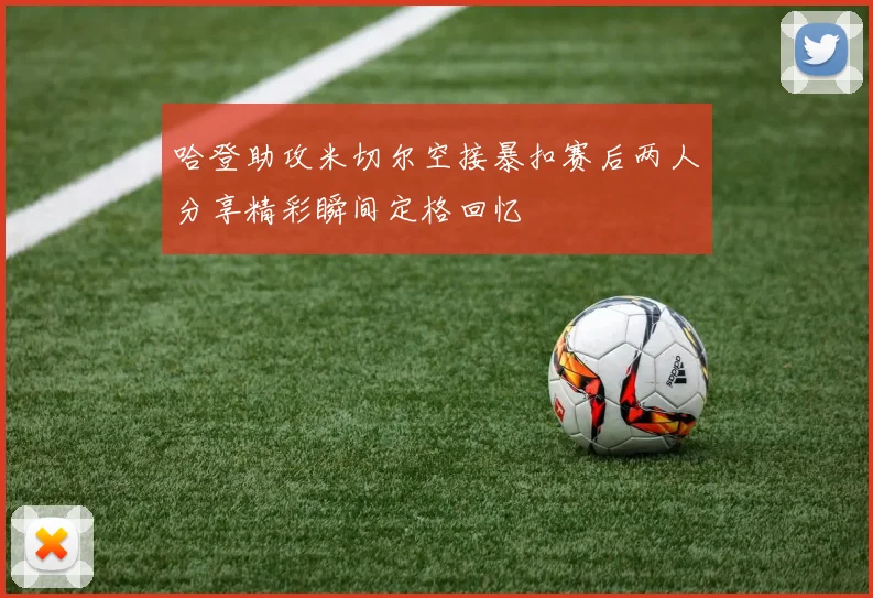 哈登助攻米切尔空接暴扣赛后两人分享精彩瞬间定格回忆
